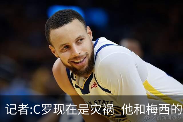 记者:C罗现在是灾祸 他和梅西的区别在哲学层面 他认为自己还25岁